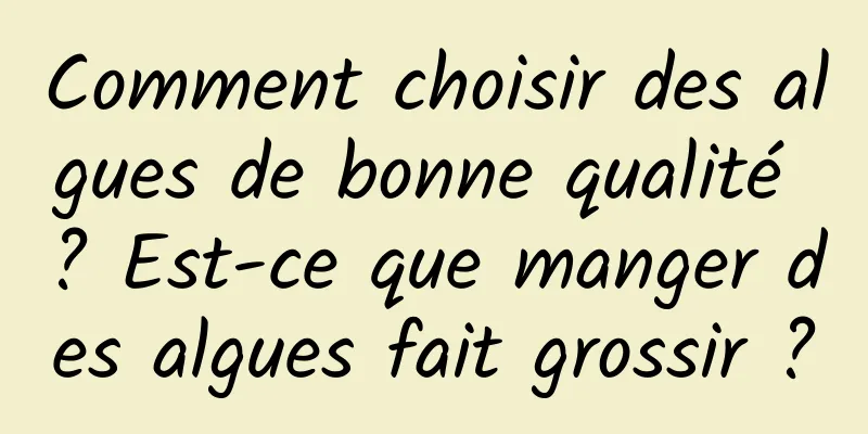Comment choisir des algues de bonne qualité ? Est-ce que manger des algues fait grossir ?