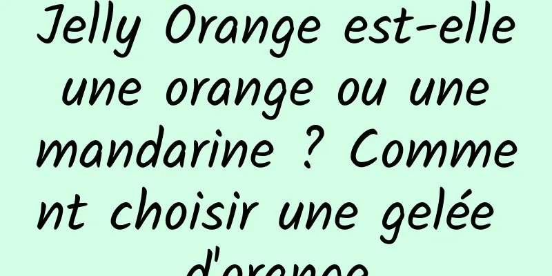 Jelly Orange est-elle une orange ou une mandarine ? Comment choisir une gelée d'orange