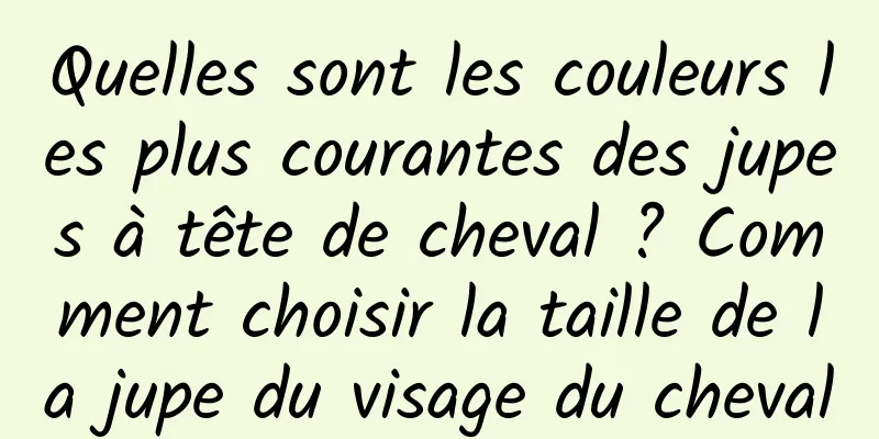 Quelles sont les couleurs les plus courantes des jupes à tête de cheval ? Comment choisir la taille de la jupe du visage du cheval
