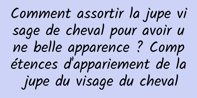 Comment assortir la jupe visage de cheval pour avoir une belle apparence ? Compétences d'appariement de la jupe du visage du cheval