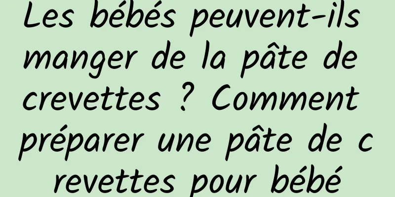 Les bébés peuvent-ils manger de la pâte de crevettes ? Comment préparer une pâte de crevettes pour bébé
