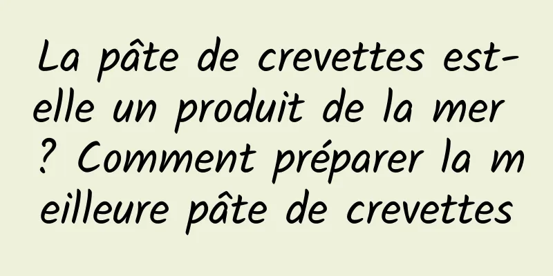 La pâte de crevettes est-elle un produit de la mer ? Comment préparer la meilleure pâte de crevettes
