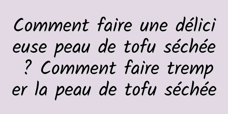 Comment faire une délicieuse peau de tofu séchée ? Comment faire tremper la peau de tofu séchée