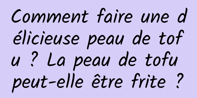 Comment faire une délicieuse peau de tofu ? La peau de tofu peut-elle être frite ?