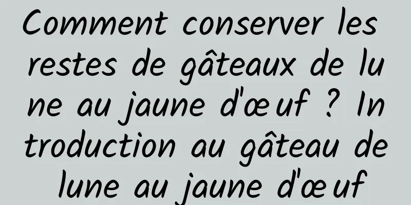 Comment conserver les restes de gâteaux de lune au jaune d'œuf ? Introduction au gâteau de lune au jaune d'œuf