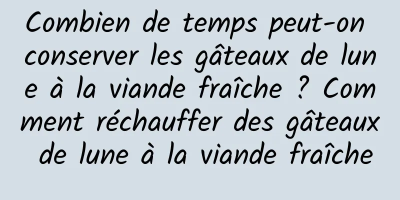 Combien de temps peut-on conserver les gâteaux de lune à la viande fraîche ? Comment réchauffer des gâteaux de lune à la viande fraîche