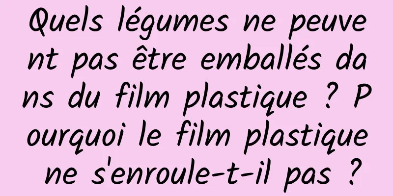 Quels légumes ne peuvent pas être emballés dans du film plastique ? Pourquoi le film plastique ne s'enroule-t-il pas ?