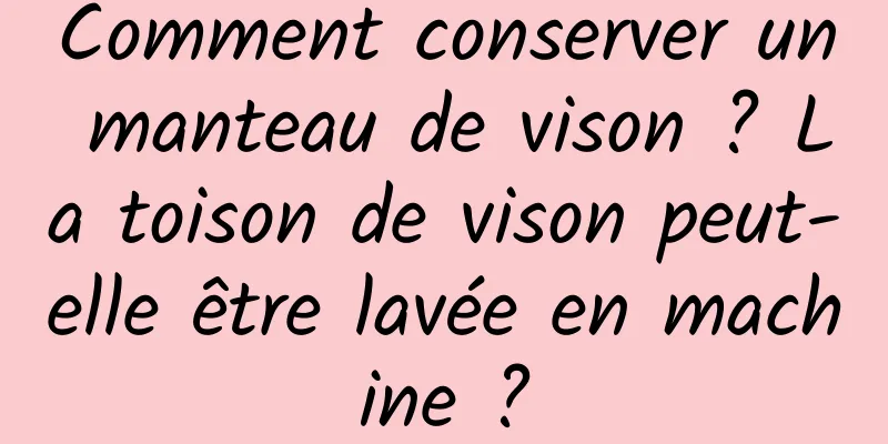 Comment conserver un manteau de vison ? La toison de vison peut-elle être lavée en machine ?