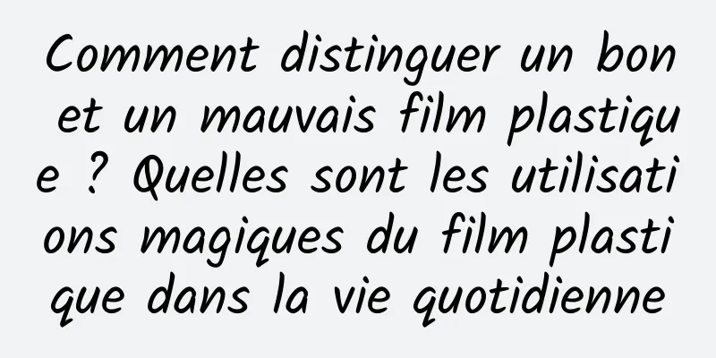 Comment distinguer un bon et un mauvais film plastique ? Quelles sont les utilisations magiques du film plastique dans la vie quotidienne
