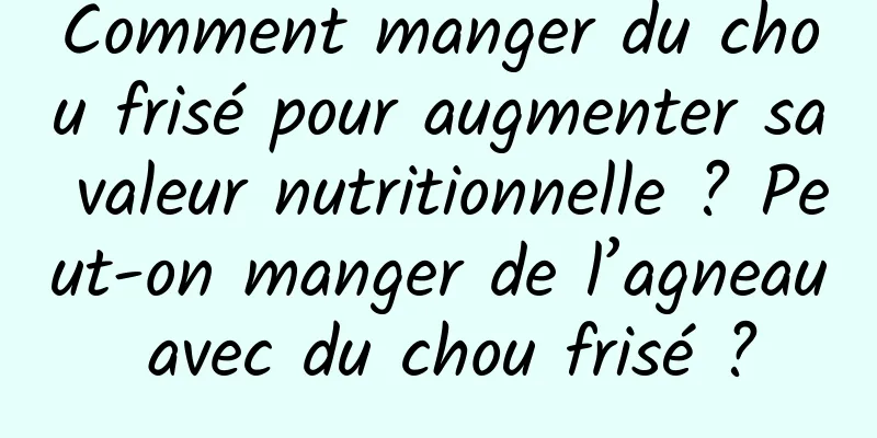 Comment manger du chou frisé pour augmenter sa valeur nutritionnelle ? Peut-on manger de l’agneau avec du chou frisé ?