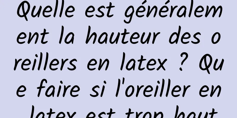Quelle est généralement la hauteur des oreillers en latex ? Que faire si l'oreiller en latex est trop haut