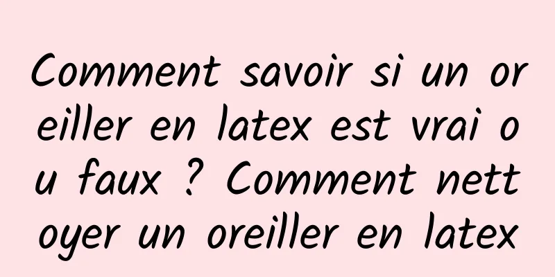 Comment savoir si un oreiller en latex est vrai ou faux ? Comment nettoyer un oreiller en latex