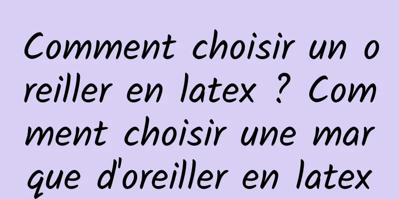 Comment choisir un oreiller en latex ? Comment choisir une marque d'oreiller en latex