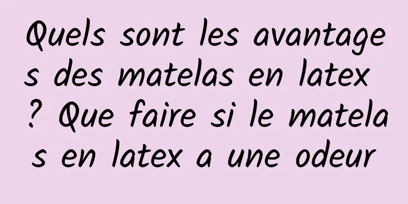 Quels sont les avantages des matelas en latex ? Que faire si le matelas en latex a une odeur