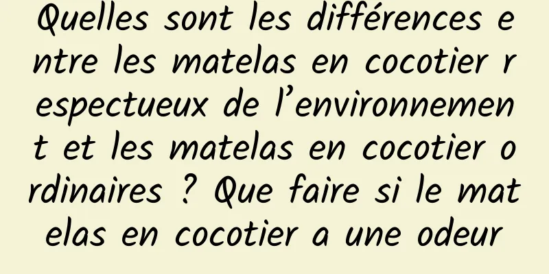 Quelles sont les différences entre les matelas en cocotier respectueux de l’environnement et les matelas en cocotier ordinaires ? Que faire si le matelas en cocotier a une odeur