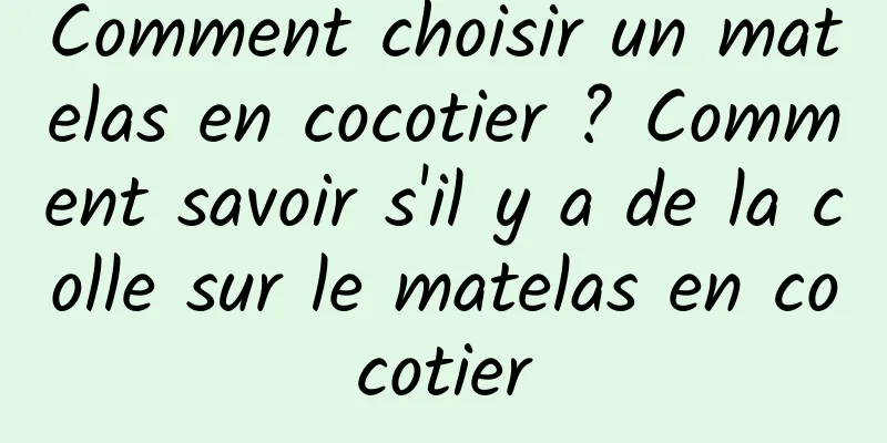 Comment choisir un matelas en cocotier ? Comment savoir s'il y a de la colle sur le matelas en cocotier