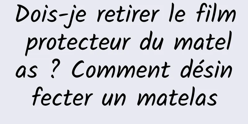 Dois-je retirer le film protecteur du matelas ? Comment désinfecter un matelas