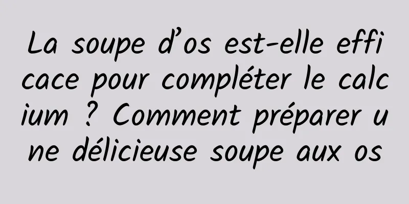 La soupe d’os est-elle efficace pour compléter le calcium ? Comment préparer une délicieuse soupe aux os