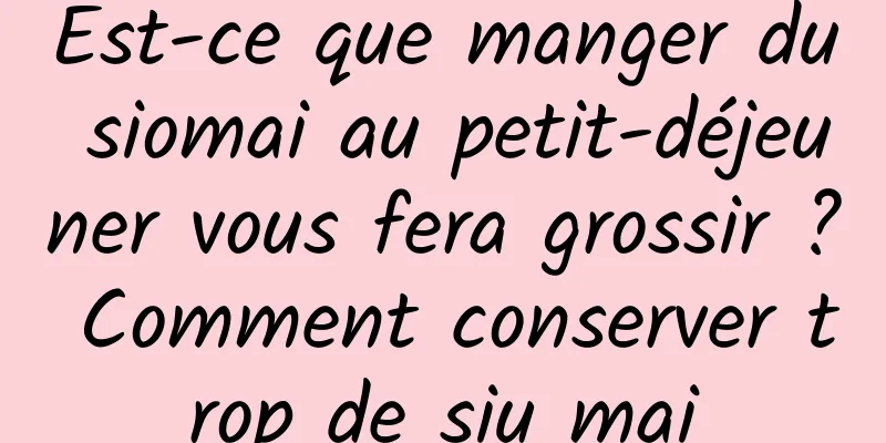Est-ce que manger du siomai au petit-déjeuner vous fera grossir ? Comment conserver trop de siu mai