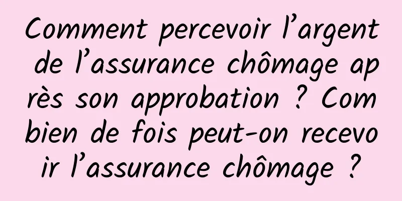 Comment percevoir l’argent de l’assurance chômage après son approbation ? Combien de fois peut-on recevoir l’assurance chômage ?