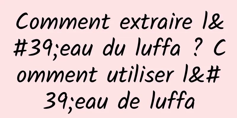 Comment extraire l'eau du luffa ? Comment utiliser l'eau de luffa