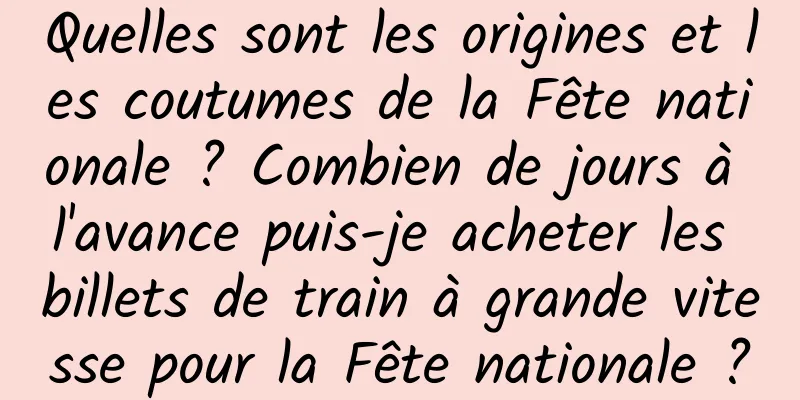 Quelles sont les origines et les coutumes de la Fête nationale ? Combien de jours à l'avance puis-je acheter les billets de train à grande vitesse pour la Fête nationale ?