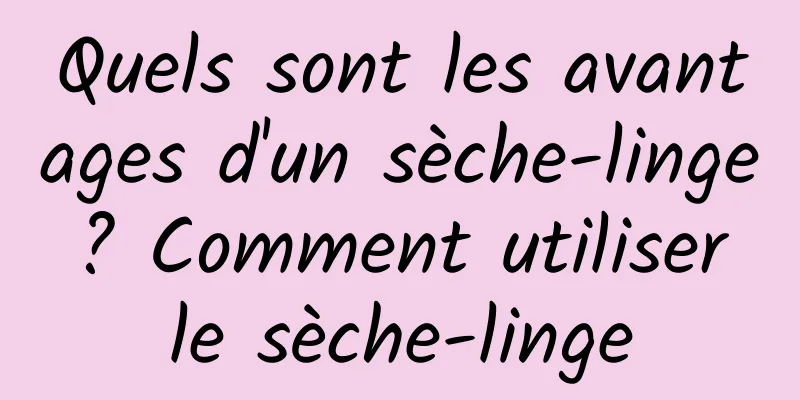 Quels sont les avantages d'un sèche-linge ? Comment utiliser le sèche-linge