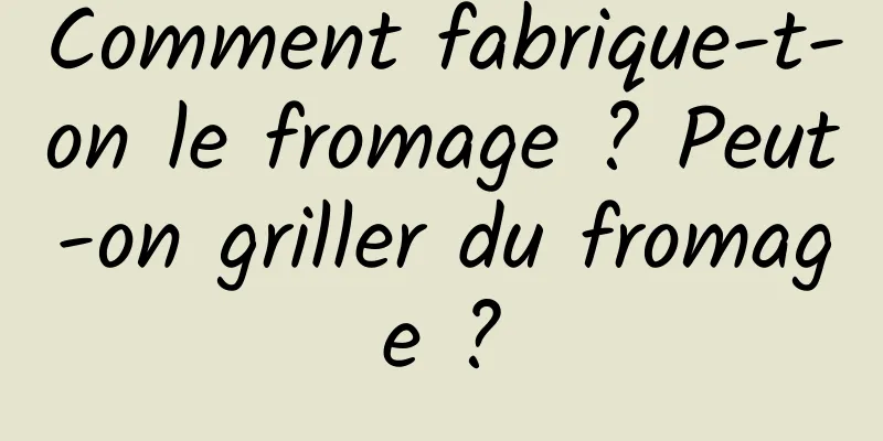 Comment fabrique-t-on le fromage ? Peut-on griller du fromage ?