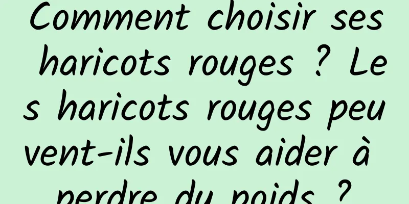 Comment choisir ses haricots rouges ? Les haricots rouges peuvent-ils vous aider à perdre du poids ?