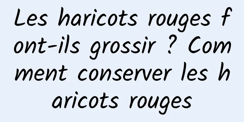 Les haricots rouges font-ils grossir ? Comment conserver les haricots rouges