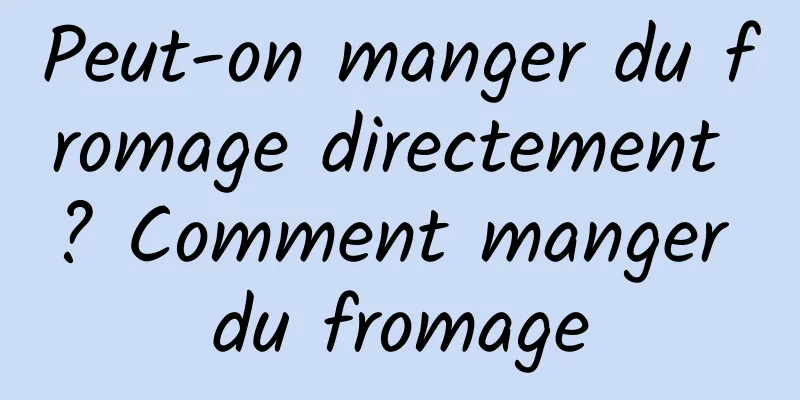 Peut-on manger du fromage directement ? Comment manger du fromage