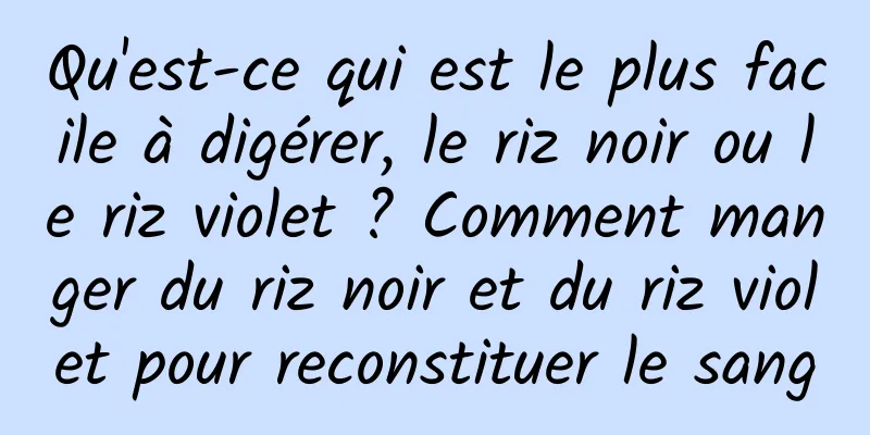 Qu'est-ce qui est le plus facile à digérer, le riz noir ou le riz violet ? Comment manger du riz noir et du riz violet pour reconstituer le sang