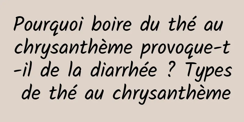 Pourquoi boire du thé au chrysanthème provoque-t-il de la diarrhée ? Types de thé au chrysanthème
