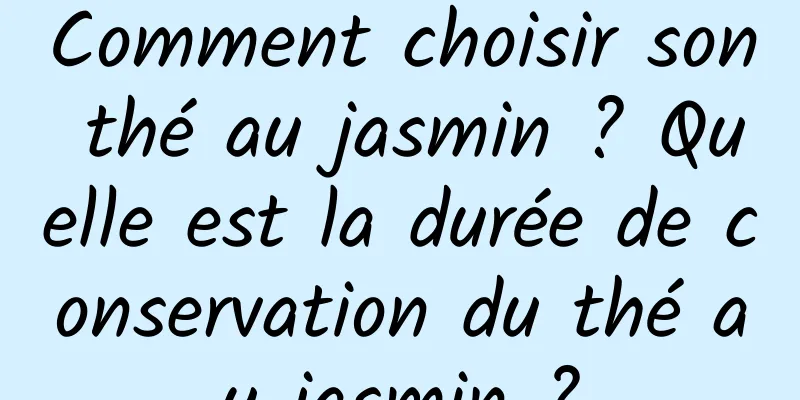 Comment choisir son thé au jasmin ? Quelle est la durée de conservation du thé au jasmin ?