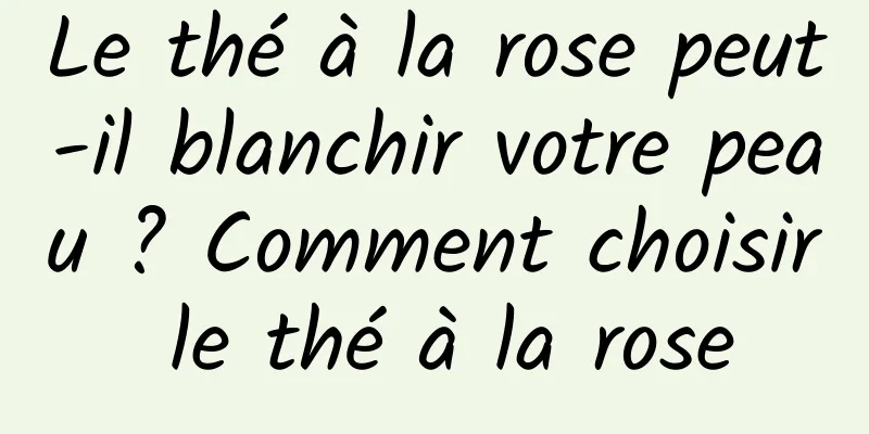 Le thé à la rose peut-il blanchir votre peau ? Comment choisir le thé à la rose