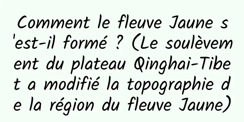 Comment le fleuve Jaune s'est-il formé ? (Le soulèvement du plateau Qinghai-Tibet a modifié la topographie de la région du fleuve Jaune)