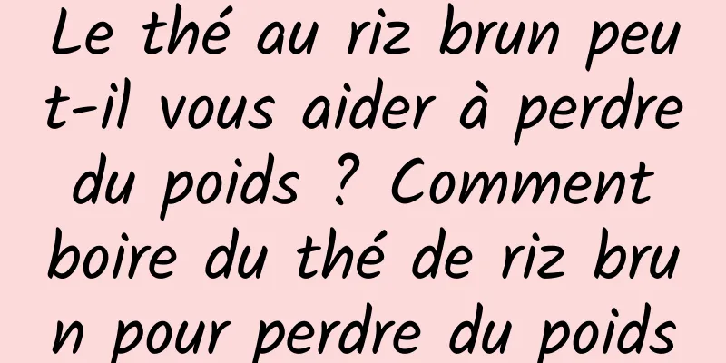 Le thé au riz brun peut-il vous aider à perdre du poids ? Comment boire du thé de riz brun pour perdre du poids