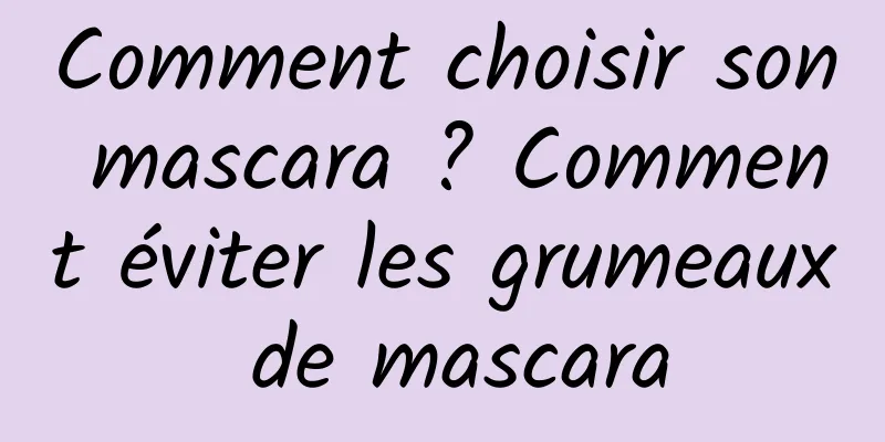 Comment choisir son mascara ? Comment éviter les grumeaux de mascara