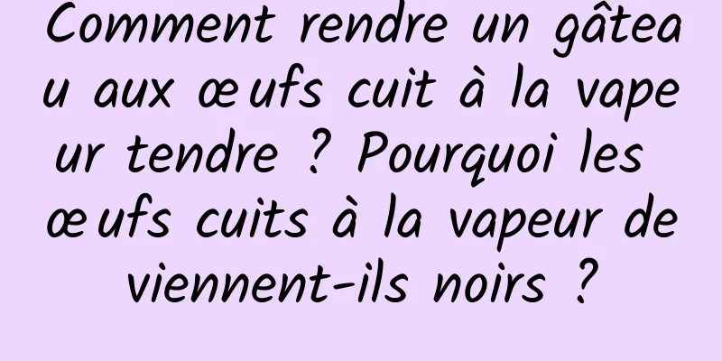 Comment rendre un gâteau aux œufs cuit à la vapeur tendre ? Pourquoi les œufs cuits à la vapeur deviennent-ils noirs ?