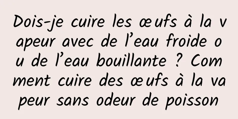 Dois-je cuire les œufs à la vapeur avec de l’eau froide ou de l’eau bouillante ? Comment cuire des œufs à la vapeur sans odeur de poisson