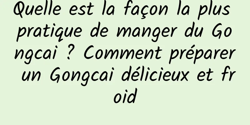 Quelle est la façon la plus pratique de manger du Gongcai ? Comment préparer un Gongcai délicieux et froid