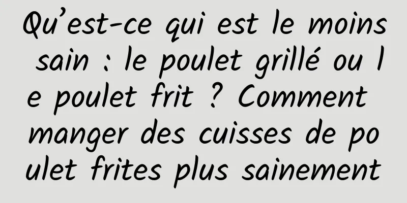 Qu’est-ce qui est le moins sain : le poulet grillé ou le poulet frit ? Comment manger des cuisses de poulet frites plus sainement