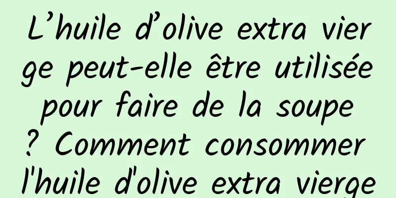 L’huile d’olive extra vierge peut-elle être utilisée pour faire de la soupe ? Comment consommer l'huile d'olive extra vierge
