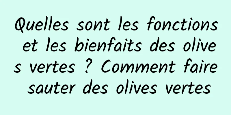 Quelles sont les fonctions et les bienfaits des olives vertes ? Comment faire sauter des olives vertes