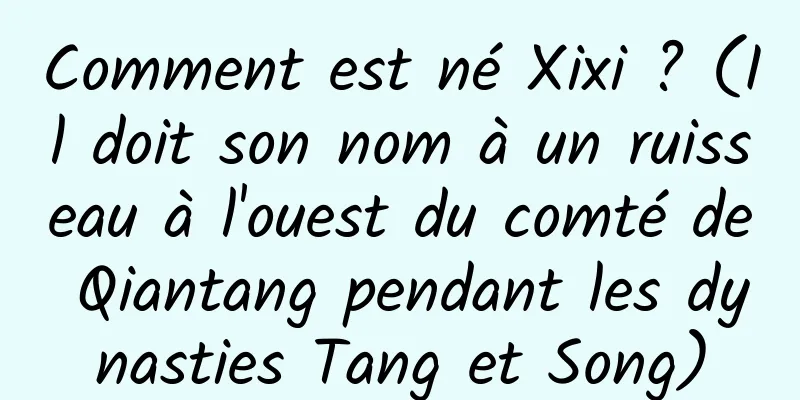 Comment est né Xixi ? (Il doit son nom à un ruisseau à l'ouest du comté de Qiantang pendant les dynasties Tang et Song)