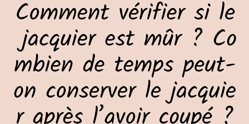 Comment vérifier si le jacquier est mûr ? Combien de temps peut-on conserver le jacquier après l’avoir coupé ?