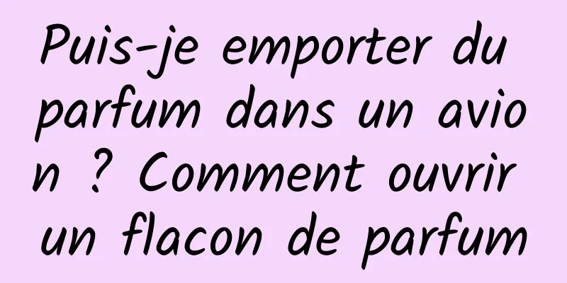 Puis-je emporter du parfum dans un avion ? Comment ouvrir un flacon de parfum