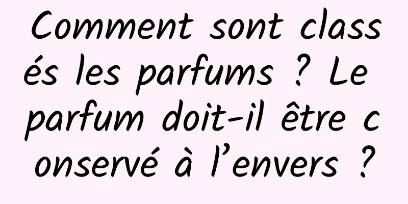 Comment sont classés les parfums ? Le parfum doit-il être conservé à l’envers ?