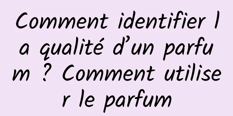Comment identifier la qualité d’un parfum ? Comment utiliser le parfum