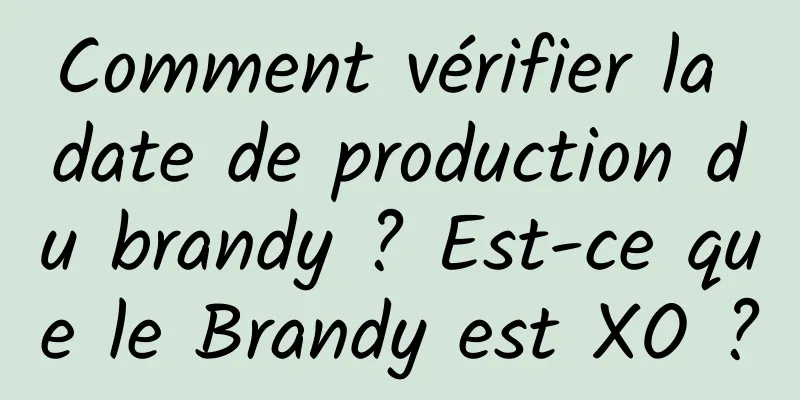 Comment vérifier la date de production du brandy ? Est-ce que le Brandy est XO ?